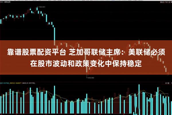 靠谱股票配资平台 芝加哥联储主席：美联储必须在股市波动和政策变化中保持稳定