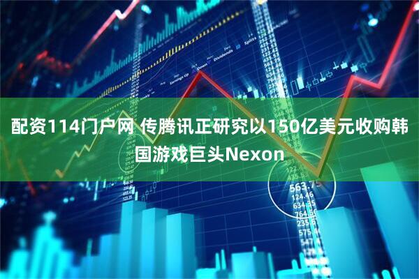 配资114门户网 传腾讯正研究以150亿美元收购韩国游戏巨头Nexon