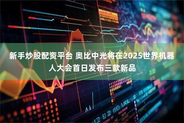 新手炒股配资平台 奥比中光将在2025世界机器人大会首日发布三款新品