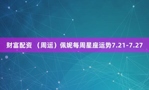 财富配资 （周运）佩妮每周星座运势7.21-7.27