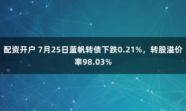 配资开户 7月25日蓝帆转债下跌0.21%，转股溢价率98.03%
