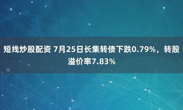 短线炒股配资 7月25日长集转债下跌0.79%，转股溢价率7.83%