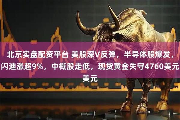 北京实盘配资平台 美股深V反弹，半导体股爆发，闪迪涨超9%，中概股走低，现货黄金失守4760美元