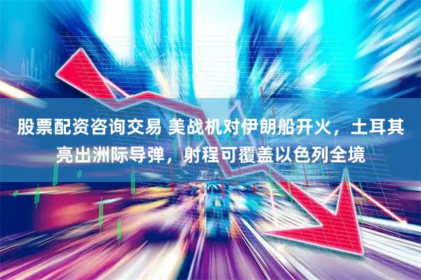 股票配资咨询交易 美战机对伊朗船开火，土耳其亮出洲际导弹，射程可覆盖以色列全境